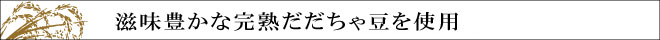 滋味豊かな完熟だだちゃ豆を使用